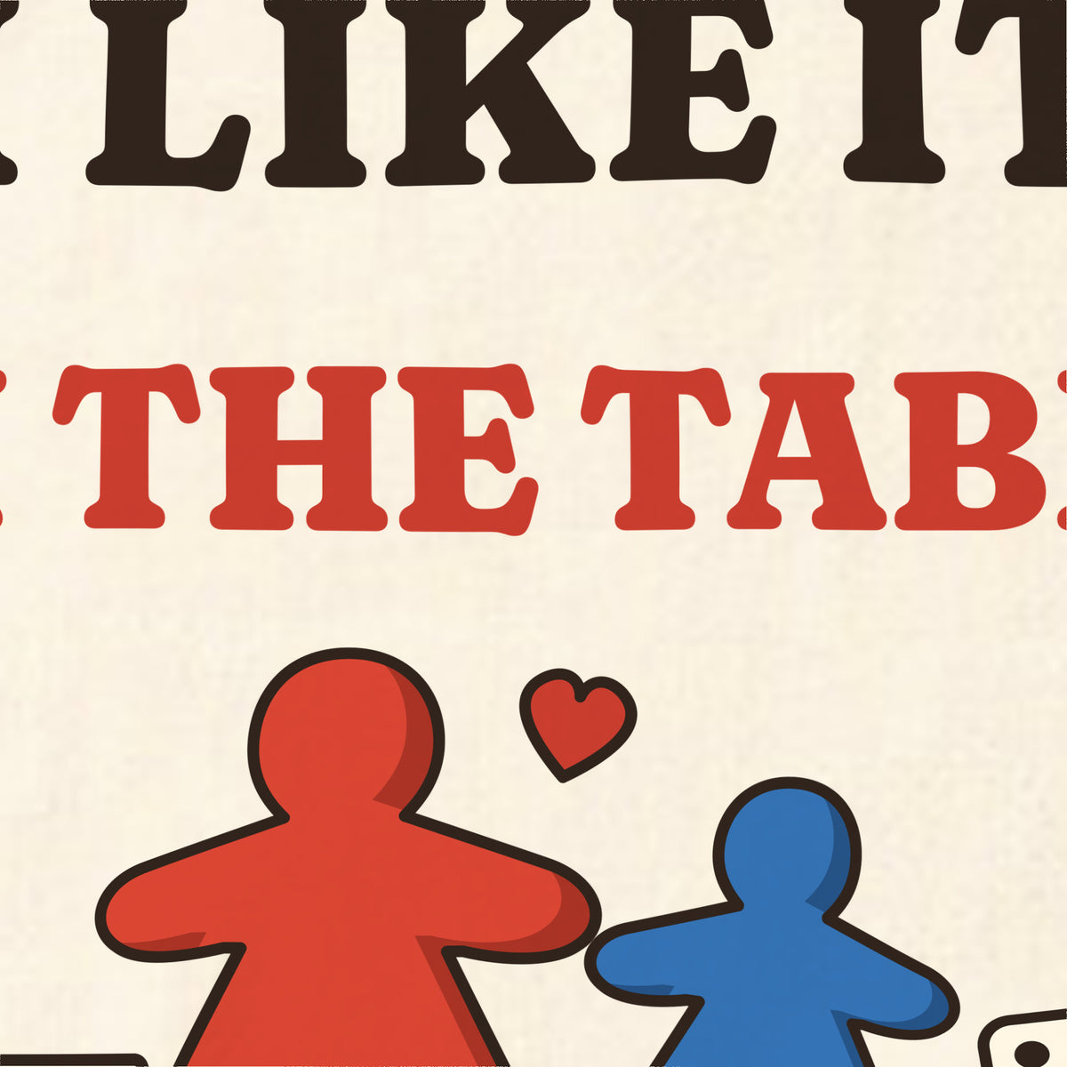 Print detail of the board game design: 'I like it on the table. (Board games. Obviously.)'